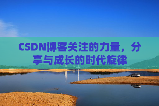 CSDN博客关注的力量,分享与成长的时代旋律 CSDN博客关注的力量,分享与成长的时代旋律